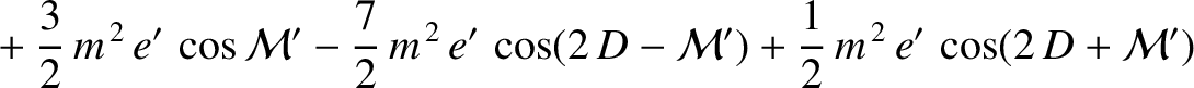 $\displaystyle \phantom{=}+\frac{3}{2}\,m^{\,2}\,e'\,\cos{\cal M}' -\frac{7}{2}\,m^{\,2}\,e'\,\cos(2\,D-{\cal M}')+\frac{1}{2}\,m^{\,2}\,e'\,\cos(2\,D+{\cal M}')$