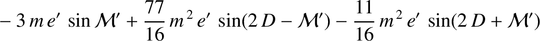 $\displaystyle \phantom{=}-3\,m\,e'\,\sin{\cal M}'+\frac{77}{16}\,m^{\,2}\,e'\,\sin(2\,D-{\cal M}') -\frac{11}{16}\,m^{\,2}\,e'\,\sin(2\,D + {\cal M}')$