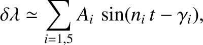 $\displaystyle \delta\lambda \simeq \sum_{i=1,5} A_i\,\sin(n_i\,t-\gamma_i),
$