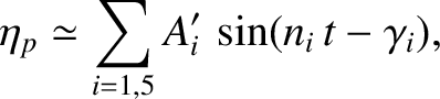$\displaystyle \eta_p \simeq \sum_{i=1,5} A_i'\,\sin(n_i\,t-\gamma_i),
$
