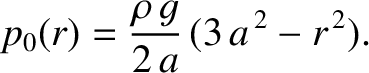 $\displaystyle p_0(r) = \frac{\rho\,g}{2\,a}\,(3\,a^{\,2}-r^{\,2}).$