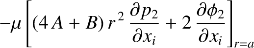 $\displaystyle -\mu\left[(4\,A+B)\,r^{\,2}\,\frac{\partial p_2}{\partial x_i}+2\,\frac{\partial \phi_2}{\partial x_i}\right]_{r=a}$