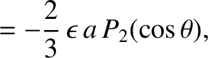 $\displaystyle = -\frac{2}{3}\,\epsilon\,a\,P_2(\cos\theta),$