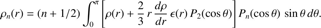 $\displaystyle \rho_n(r)= (n+1/2)\int_0^\pi\left[\rho(r)+\frac{2}{3}\,r\,\frac{d...
...}{dr}\,\epsilon(r)\,P_2(\cos\theta)\right]P_n(\cos\theta)\,\sin\theta\,d\theta.$