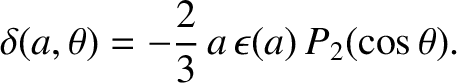 $\displaystyle \delta(a,\theta) = -\frac{2}{3}\,a\,\epsilon(a)\,P_2(\cos\theta).$
