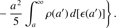 $\displaystyle \left.\phantom{=}-\frac{a^{\,2}}{5}\int_a^\infty
\rho(a')\,d[\epsilon(a')]\right\}.$