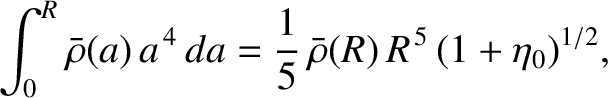 $\displaystyle \int_0^R\bar{\rho}(a)\,a^{\,4}\,da = \frac{1}{5}\,\bar{\rho}(R)\,R^{\,5}\,(1+\eta_0)^{1/2},$