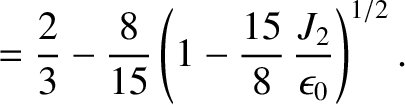 $\displaystyle = \frac{2}{3} -\frac{8}{15}\left(1-\frac{15}{8}\,\frac{J_2}{\epsilon_0}\right)^{1/2}.$