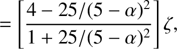 $\displaystyle = \left[\frac{4-25/(5-\alpha)^2}{1+25/(5-\alpha)^2}\right]\zeta,$