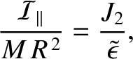 $\displaystyle \frac{{\cal I}_\parallel}{M\,R^{\,2}}=\frac{J_2}{\skew{3}\tilde{\epsilon}},$