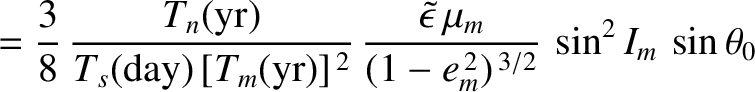 $\displaystyle = \frac{3}{8}\,\frac{T_n({\rm yr})}{T_s({\rm day})\,[T_m({\rm yr}...
...kew{3}\tilde{\epsilon}\,\mu_m}{(1-e_m^{\,2})^{\,3/2}}\,\sin^2 I_m\,\sin\theta_0$