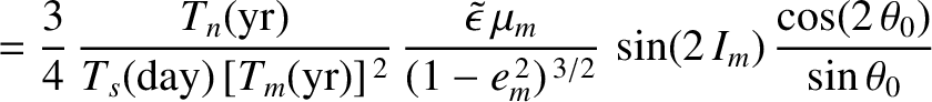 $\displaystyle = \frac{3}{4}\,\frac{T_n({\rm yr})}{T_s({\rm day})\,[T_m({\rm yr}...
...m}{(1-e_m^{\,2})^{\,3/2}}\,\sin(2\,I_m)\,\frac{\cos(2\,\theta_0)}{\sin\theta_0}$