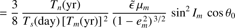 $\displaystyle = \frac{3}{8}\,\frac{T_n({\rm yr})}{T_s({\rm day})\,[T_m({\rm yr}...
...kew{3}\tilde{\epsilon}\,\mu_m}{(1-e_m^{\,2})^{\,3/2}}\,\sin^2 I_m\,\cos\theta_0$