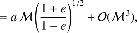 $\displaystyle = a\,{\cal M}\left(\frac{1+e}{1-e}\right)^{1/2}+{\cal O}({\cal M}^{\,3}),$