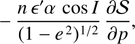 $\displaystyle \phantom{=}- \frac{n\,\epsilon'\alpha\,\cos I}{(1-e^{\,2})^{1/2}}\,\frac{\partial {\cal S}}{\partial p},$