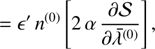 $\displaystyle =\epsilon'\,n^{(0)}\left[2\,\alpha\,\frac{\partial {\cal S}}{\partial\skew{5}\bar{\lambda}^{(0)}}\right],$