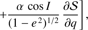 $\displaystyle \phantom{=}\left.+ \frac{\alpha\,\cos I}{(1-e^{\,2})^{1/2}}\,\frac{\partial {\cal S}}{\partial q}\right],$