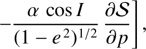 $\displaystyle \phantom{=}\left.- \frac{\alpha\,\cos I}{(1-e^{\,2})^{1/2}}\,\frac{\partial {\cal S}}{\partial p}\right],$