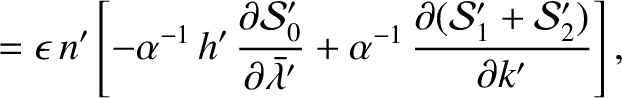 $\displaystyle = \epsilon\,n'\left[-\alpha^{-1}\,
h'\,\frac{\partial {\cal S}_0'...
...} + \alpha^{-1}\,\frac{\partial ({\cal S}_1'+{\cal S}_2')}{\partial k'}\right],$