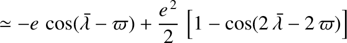 $\displaystyle \simeq - e\,\cos(\skew{5}\bar{\lambda}-\varpi) + \frac{e^{\,2}}{2}\,\left[1-\cos(2\,\skew{5}\bar{\lambda}-2\,\varpi)\right]$