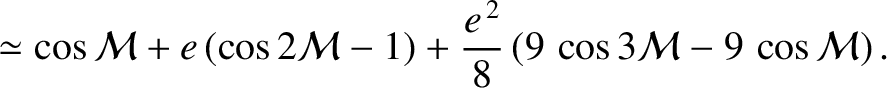 $\displaystyle \simeq \cos {\cal M} + e\,(\cos 2{\cal M}-1)+ \frac{e^{\,2}}{8}\left(9\,\cos 3{\cal M}
- 9\,\cos{\cal M}\right).$