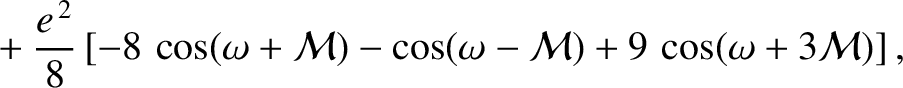 $\displaystyle \phantom{=}+ \frac{e^{\,2}}{8}\left[-8\,\cos(\omega+{\cal M})- \cos(\omega-{\cal M}) + 9\,\cos(\omega+3{\cal M})\right],$