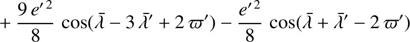 $\displaystyle \phantom{=}+\frac{9\,e'^{\,2}}{8}\,\cos(\skew{5}\bar{\lambda}-3\,...
...rac{e'^{\,2}}{8}\,\cos(\skew{5}\bar{\lambda}+\skew{5}\bar{\lambda}'-2\,\varpi')$