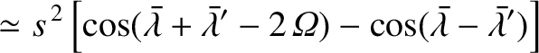 $\displaystyle \simeq s^{\,2}\left[\cos(\skew{5}\bar{\lambda}+\skew{5}\bar{\lambda}'-2\,{\mit\Omega}) - \cos(\skew{5}\bar{\lambda}-\skew{5}\bar{\lambda}')\right]$