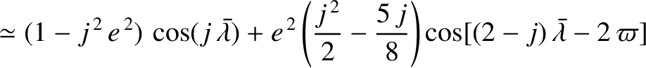 $\displaystyle \simeq (1-j^{\,2}\,e^{\,2})\,\cos(j\,\skew{5}\bar{\lambda}) + e^{...
...{j^{\,2}}{2}- \frac{5\,j}{8}\right)\cos[(2-j)\,\skew{5}\bar{\lambda}-2\,\varpi]$