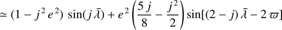 $\displaystyle \simeq (1-j^{\,2}\,e^{\,2})\,\sin(j\,\skew{5}\bar{\lambda}) + e^{...
...{5\,j}{8}- \frac{j^{\,2}}{2}\right)\sin[(2-j)\,\skew{5}\bar{\lambda}-2\,\varpi]$