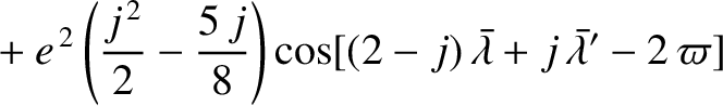 $\displaystyle \phantom{=}+ e^{\,2}\left(\frac{j^{\,2}}{2} -\frac{5\,j}{8}\right)\cos[(2-j)\,\skew{5}\bar{\lambda}+j\,\skew{5}\bar{\lambda}'-2\,\varpi]$