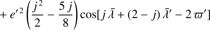 $\displaystyle \phantom{=}+ e'^{\,2}\left(\frac{j^{\,2}}{2} -\frac{5\,j}{8}\right)\cos[j\,\skew{5}\bar{\lambda}+(2-j)\,\skew{5}\bar{\lambda}'-2\,\varpi']$