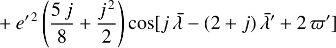 $\displaystyle \phantom{=}+ e'^{\,2}\left(\frac{5\,j}{8} +\frac{j^{\,2}}{2}\right)\cos[j\,\skew{5}\bar{\lambda}-(2+j)\,\skew{5}\bar{\lambda}'+2\,\varpi']$