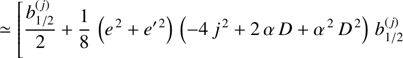 $\displaystyle \simeq
\left[\frac{b^{(j)}_{1/2}}{2}
+ \frac{1}{8}\,\left(e^{\,2}...
...eft(-4\,j^{\,2}+2\,\alpha\,D+\alpha^{\,2}\,D^{\,2}\right)\,b_{1/2}^{(j)}\right.$