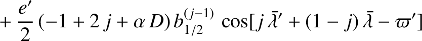 $\displaystyle \phantom{=}+\frac{e'}{2}\,(-1+2\,j+\alpha\,D)\,b_{1/2}^{(j-1)}\,\cos[j\,\skew{5}\bar{\lambda}'+(1-j)\,\skew{5}\bar{\lambda}-\varpi']$