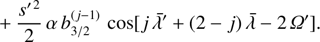 $\displaystyle \phantom{=}+\frac{s'^{\,2}}{2}\,\alpha\,b_{3/2}^{(j-1)}\,\cos[j\,\skew{5}\bar{\lambda}'+(2-j)\,\skew{5}\bar{\lambda}-2\,{\mit\Omega}'].$