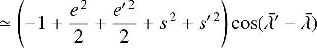 $\displaystyle \simeq
\left(-1+\frac{e^{\,2}}{2}+\frac{e'^{\,2}}{2}+ s^{\,2}+s'^{\,2}\right)\cos(\skew{5}\bar{\lambda}'-\skew{5}\bar{\lambda})$