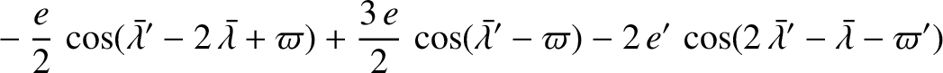 $\displaystyle \phantom{=}-\frac{e}{2}\,\cos(\skew{5}\bar{\lambda}'-2\,\skew{5}\...
...}'-\varpi)-2\,e'\,\cos(2\,\skew{5}\bar{\lambda}'-\skew{5}\bar{\lambda}-\varpi')$