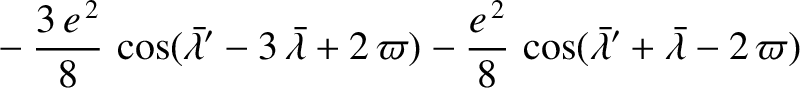 $\displaystyle \phantom{=}-\frac{3\,e^{\,2}}{8}\,\cos(\skew{5}\bar{\lambda}'-3\,...
...\frac{e^{\,2}}{8}\,\cos(\skew{5}\bar{\lambda}'+\skew{5}\bar{\lambda}-2\,\varpi)$