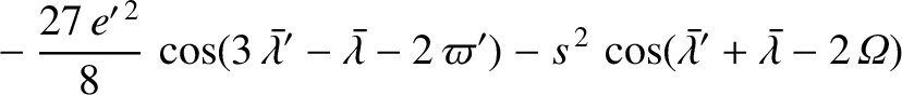 $\displaystyle \phantom{=}-\frac{27\,e'^{\,2}}{8}\,\cos(3\,\skew{5}\bar{\lambda}...
...i')-s^{\,2}\,\cos(\skew{5}\bar{\lambda}'+\skew{5}\bar{\lambda}-2\,{\mit\Omega})$