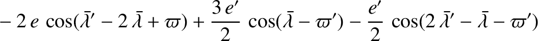 $\displaystyle \phantom{=}-2\,e\,\cos(\skew{5}\bar{\lambda}'-2\,\skew{5}\bar{\la...
...i')-\frac{e'}{2}\,\cos(2\,\skew{5}\bar{\lambda}'-\skew{5}\bar{\lambda}-\varpi')$