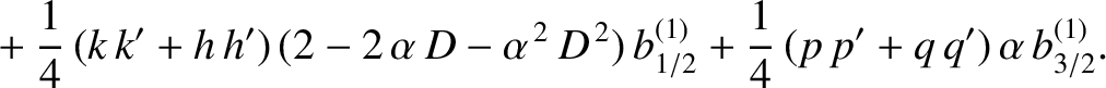 $\displaystyle \phantom{=}+\frac{1}{4}\,(k\,k'+h\,h')\,(2-2\,\alpha\,D - \alpha^{\,2}\,D^{\,2})\,b_{1/2}^{(1)}+\frac{1}{4}\,(p\,p'+q\,q')\,\alpha\,b_{3/2}^{(1)}.$