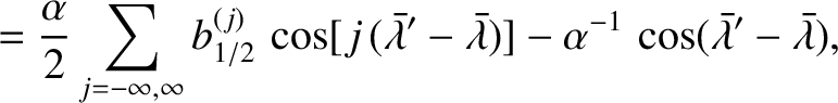 $\displaystyle =\frac{\alpha}{2} \sum_{j=-\infty,\infty} b_{1/2}^{(j)}\,\cos [j\...
...pha^{-1}\,\cos(\skew{5}\bar{\lambda}' - \skew{5}\bar{\lambda}),\displaybreak[0]$