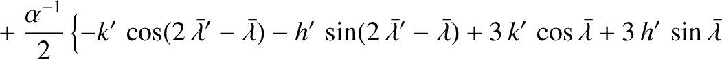 $\displaystyle \phantom{=}+ \frac{\alpha^{-1}}{2}\left\{-k'\,\cos(2\,\skew{5}\ba...
...})+ 3\,k'\,\cos \skew{5}\bar{\lambda} + 3\,h'\,\sin\skew{5}\bar{\lambda}\right.$
