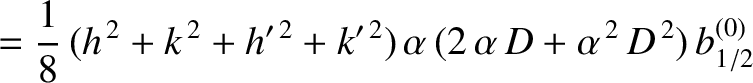 $\displaystyle = \frac{1}{8}\,(h^{\,2}+k^{\,2}+h'^{\,2}+k'^{\,2})\,\alpha\,(2\,\alpha\,D + \alpha^{\,2}\,D^{\,2})\,b^{(0)}_{1/2}$