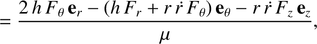 $\displaystyle = \frac{2\,h\,F_\theta\,{\bf e}_r - (h\,F_r + r\,\skew{5}\dot{r}\,F_\theta)\,{\bf e}_\theta - r\,\skew{5}\dot{r}\,F_z\,{\bf e}_z}{\mu},$