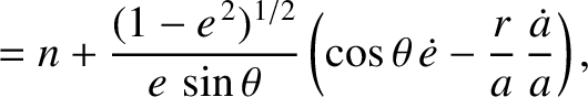 $\displaystyle = n + \frac{(1-e^{\,2})^{1/2}}{e\,\sin\theta}\left(\cos\theta\,\skew{3}\dot{e} - \frac{r}{a}\,\frac{\skew{3}\dot{a}}{a}\right),$
