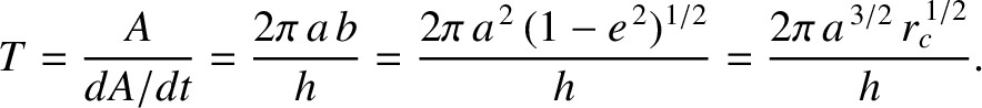 $\displaystyle T = \frac{A}{dA/dt} = \frac{2\pi\,a\,b}{h} = \frac{2\pi\,a^{\,2}\,(1-e^{\,2})^{1/2}}{h}=\frac{2\pi\,a^{\,3/2}\,r_c^{\,1/2}}{h}.$