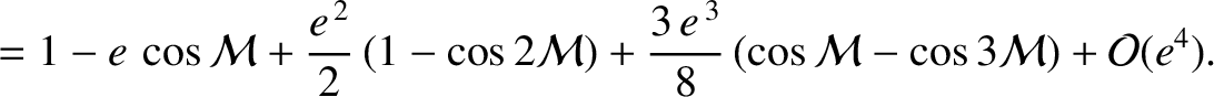 $\displaystyle =1 -e\,\cos {\cal M} + \frac{e^{\,2}}{2}\,(1-\cos 2{\cal M}) + \frac{3\,e^{\,3}}{8}\left(\cos {\cal M} -\cos 3{\cal M}\right)+ {\cal O}(e^4).$