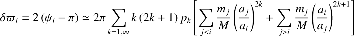 $\displaystyle \delta\varpi_i=2\,(\psi_i-\pi) \simeq 2\pi \sum_{k=1,\infty}k\,(2...
...\right)^{2k}+\sum_{j>i}
\frac{m_j}{M}\left(\frac{a_i}{a_j}\right)^{2k+1}\right]$